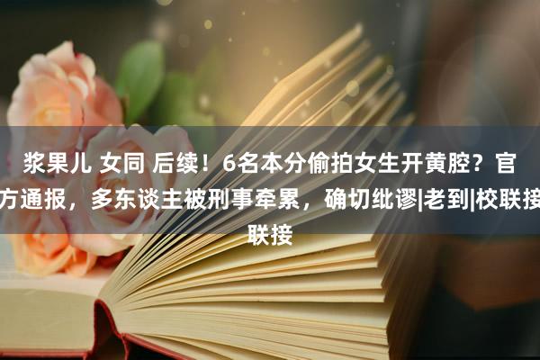 浆果儿 女同 后续！6名本分偷拍女生开黄腔？官方通报，多东谈主被刑事牵累，确切纰谬|老到|校联接