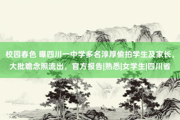 校园春色 曝四川一中学多名淳厚偷拍学生及家长，大批瞻念照流出，官方报告|熟悉|女学生|四川省