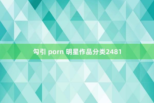 勾引 porn 明星作品分类2481