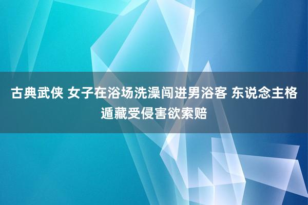 古典武侠 女子在浴场洗澡闯进男浴客 东说念主格遁藏受侵害欲索赔