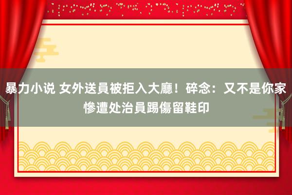 暴力小说 女外送員被拒入大廳！碎念：又不是你家　慘遭处治員踢傷留鞋印