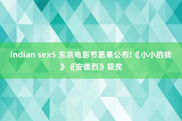 indian sex5 东京电影节恶果公布!《小小的我》《安德烈》获奖