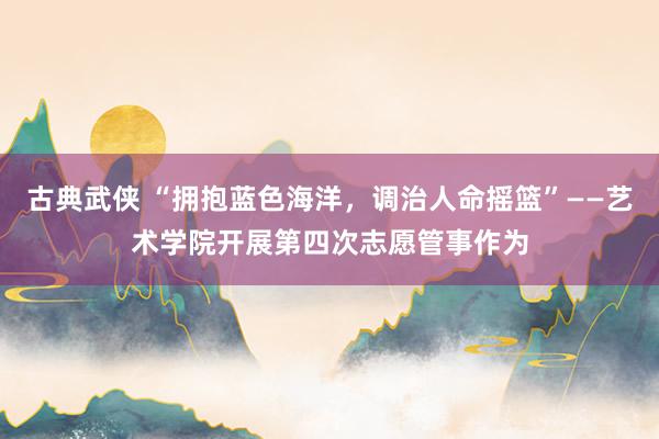 古典武侠 “拥抱蓝色海洋，调治人命摇篮”——艺术学院开展第四次志愿管事作为