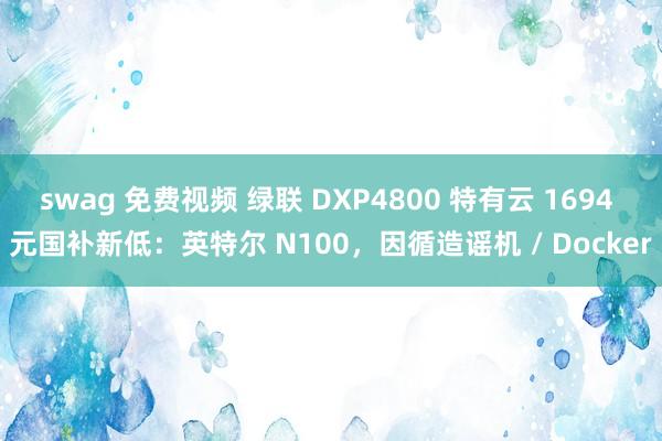 swag 免费视频 绿联 DXP4800 特有云 1694 元国补新低：英特尔 N100，因循造谣机 / Docker