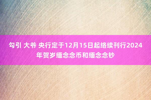 勾引 大爷 央行定于12月15日起络续刊行2024年贺岁缅念念币和缅念念钞