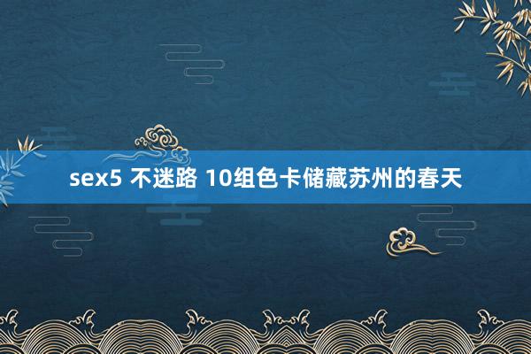 sex5 不迷路 10组色卡储藏苏州的春天