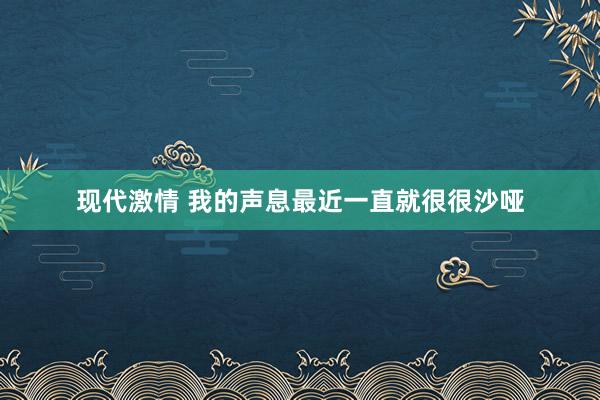 现代激情 我的声息最近一直就很很沙哑