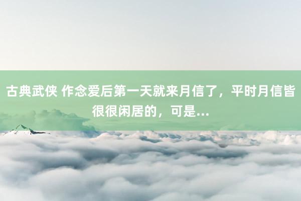 古典武侠 作念爱后第一天就来月信了，平时月信皆很很闲居的，可是...