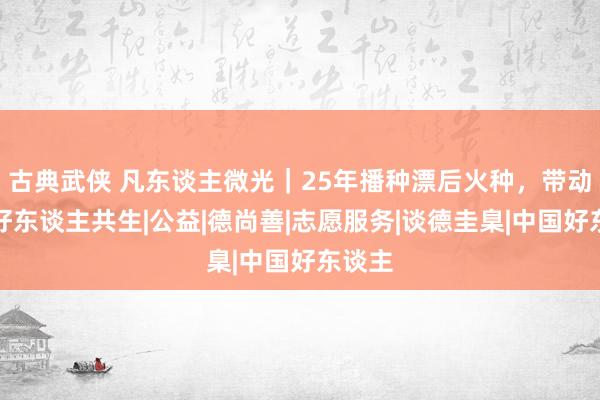 古典武侠 凡东谈主微光｜25年播种漂后火种，带动一城好东谈主共生|公益|德尚善|志愿服务|谈德圭臬|中国好东谈主