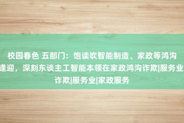 校园春色 五部门：饱读吹智能制造、家政等鸿沟开展校企逢迎，深刻东谈主工智能本领在家政鸿沟诈欺|服务业|家政服务