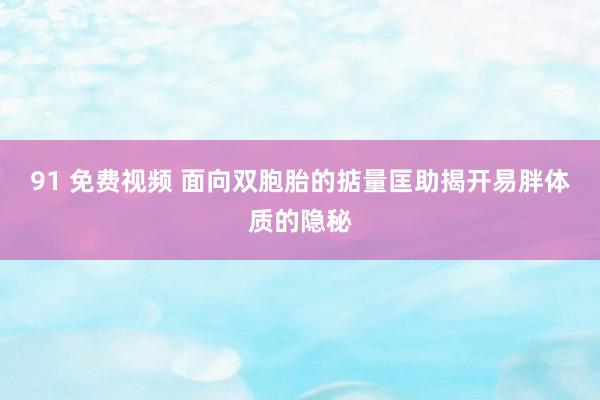 91 免费视频 面向双胞胎的掂量匡助揭开易胖体质的隐秘