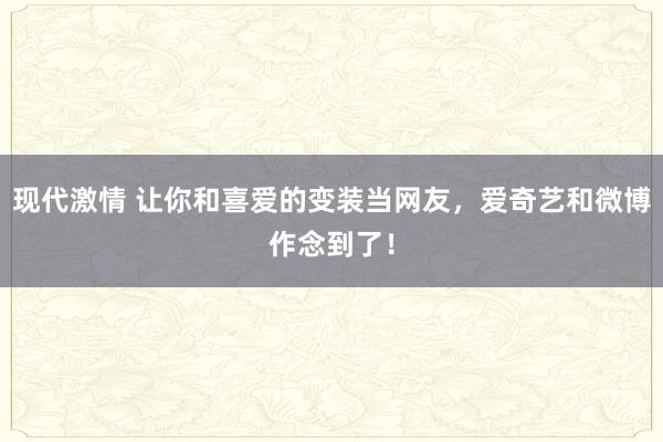 现代激情 让你和喜爱的变装当网友，爱奇艺和微博作念到了！