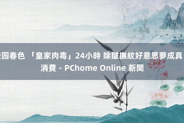 校园春色 「皇家肉毒」24小時 除皺撫紋好意思夢成真 - 消費 - PChome Online 新聞