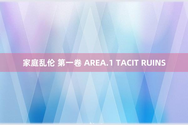 家庭乱伦 第一卷 AREA.1 TACIT RUINS