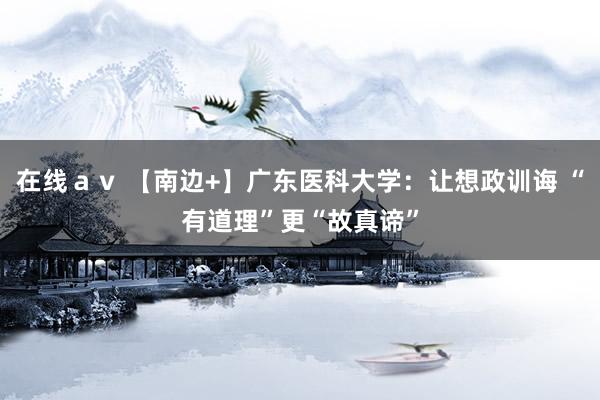 在线ａｖ 【南边+】广东医科大学：让想政训诲 “有道理”更“故真谛”