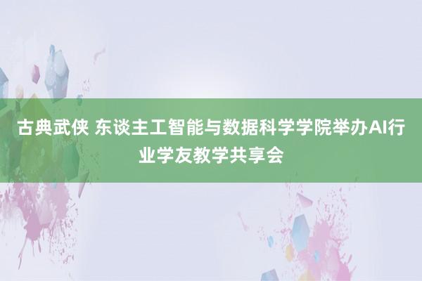 古典武侠 东谈主工智能与数据科学学院举办AI行业学友教学共享会