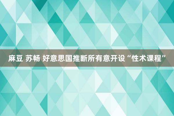 麻豆 苏畅 好意思国推断所有意开设“性术课程”