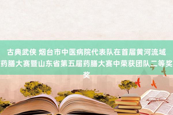 古典武侠 烟台市中医病院代表队在首届黄河流域药膳大赛暨山东省第五届药膳大赛中荣获团队二等奖