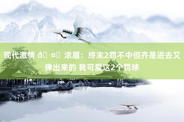 现代激情 🤔浓眉：终末2罚不中但齐是进去又弹出来的 我可爱这2个罚球