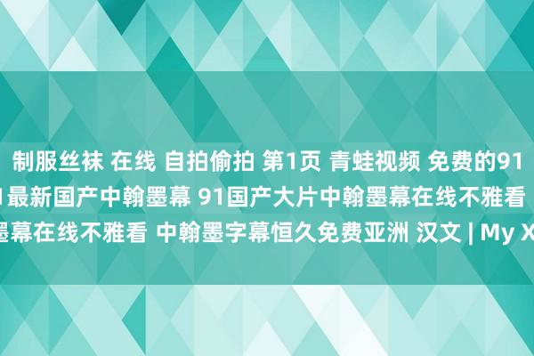 制服丝袜 在线 自拍偷拍 第1页 青蛙视频 免费的91香蕉国产线不雅看免费恒久 91最新国产中翰墨幕 91国产大片中翰墨幕在线不雅看 中翰墨字幕恒久免费亚洲 汉文 | My XXX Hot Girl