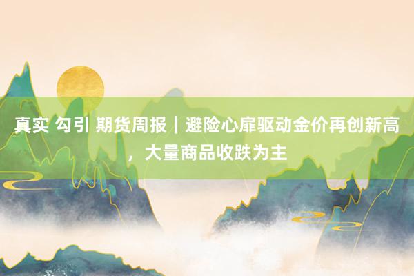 真实 勾引 期货周报｜避险心扉驱动金价再创新高，大量商品收跌为主